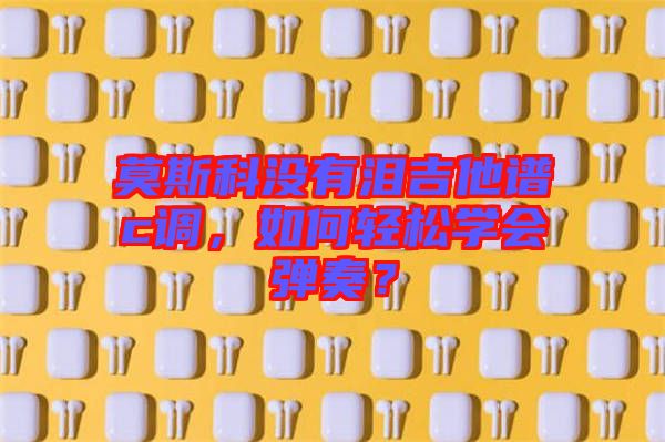 莫斯科沒有淚吉他譜c調(diào)，如何輕松學(xué)會彈奏？