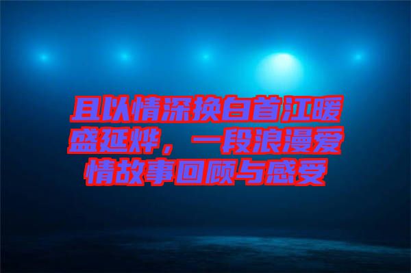 且以情深換白首江暖盛延燁，一段浪漫愛情故事回顧與感受