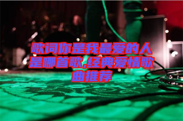 歌詞你是我最?lèi)?ài)的人是哪首歌,經(jīng)典愛(ài)情歌曲推薦