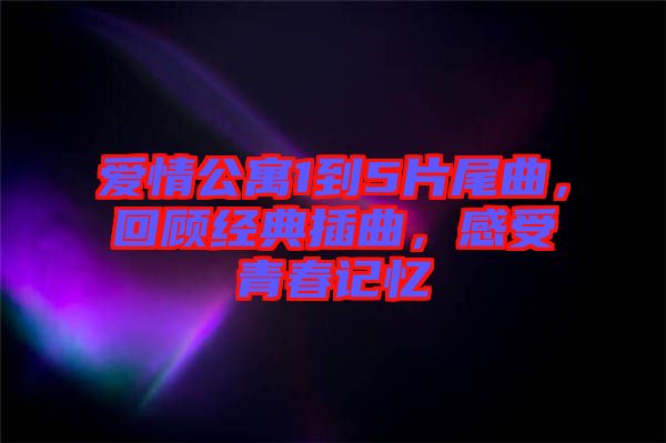 愛情公寓1到5片尾曲，回顧經(jīng)典插曲，感受青春記憶