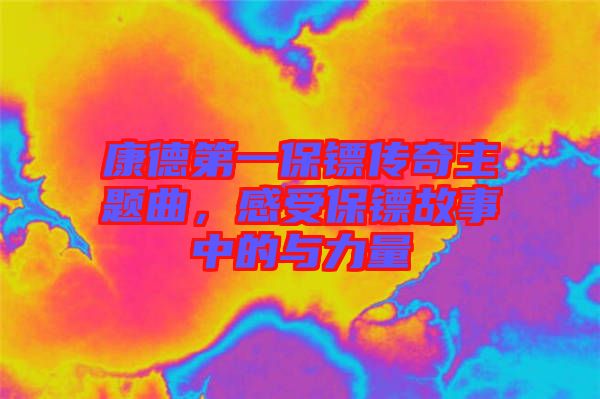 康德第一保鏢傳奇主題曲，感受保鏢故事中的與力量