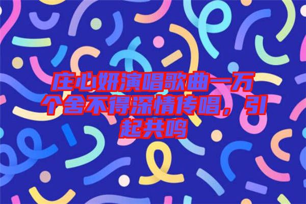 莊心妍演唱歌曲一萬個(gè)舍不得深情傳唱，引起共鳴