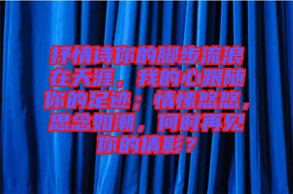 抒情詩你的腳步流浪在天涯，我的心跟隨你的足跡；情愫悠悠，思念如潮，何時再見你的倩影？