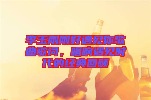 李玉剛剛好遇見你歌曲歌詞，唱響遇見時(shí)代的經(jīng)典回顧