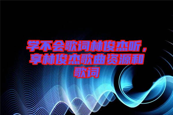 學不會歌詞林俊杰聽，享林俊杰歌曲資源和歌詞