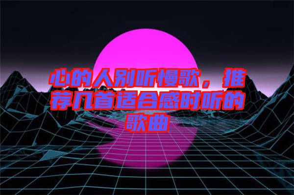 心的人別聽慢歌，推薦幾首適合感時(shí)聽的歌曲