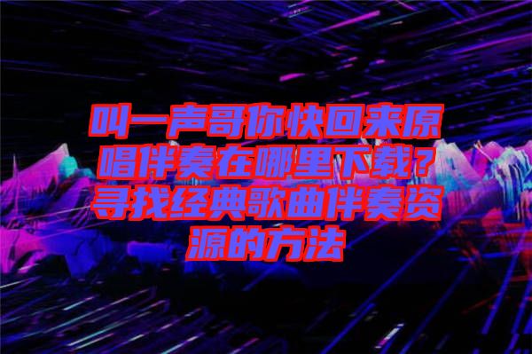 叫一聲哥你快回來原唱伴奏在哪里下載？尋找經(jīng)典歌曲伴奏資源的方法