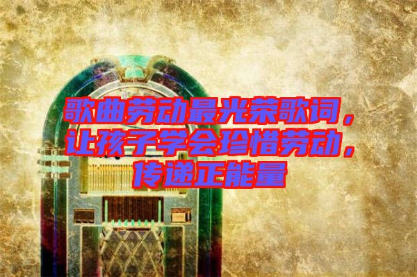 歌曲勞動最光榮歌詞，讓孩子學會珍惜勞動，傳遞正能量