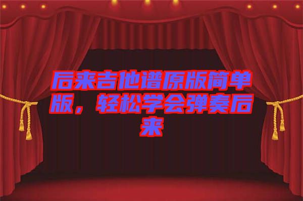 后來吉他譜原版簡單版，輕松學(xué)會彈奏后來