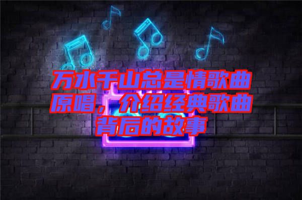 萬水千山總是情歌曲原唱，介紹經(jīng)典歌曲背后的故事