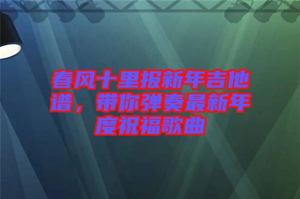 春風(fēng)十里報(bào)新年吉他譜，帶你彈奏最新年度祝福歌曲