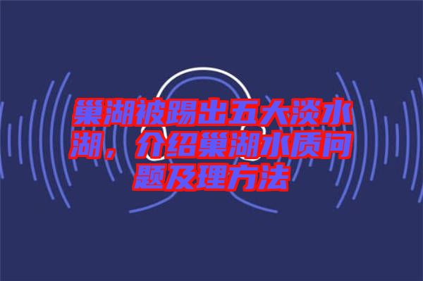 巢湖被踢出五大淡水湖，介紹巢湖水質(zhì)問題及理方法