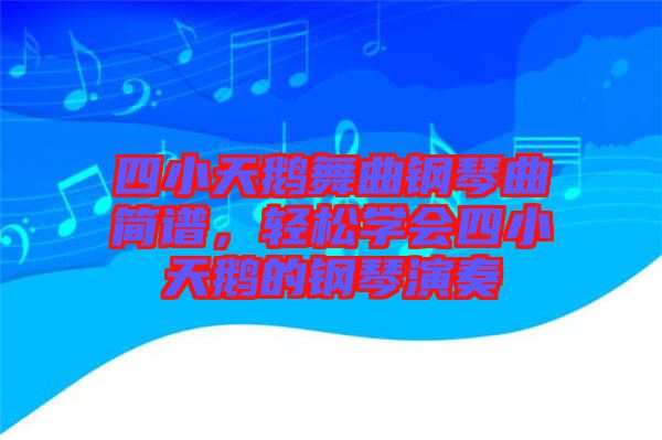 四小天鵝舞曲鋼琴曲簡譜，輕松學(xué)會(huì)四小天鵝的鋼琴演奏