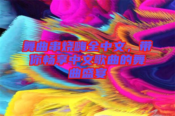 舞曲串燒嗨全中文，帶你暢享中文歌曲的舞曲盛宴