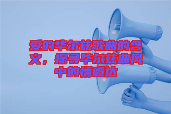 愛的華爾茲歌曲的含義，探尋華爾茲曲風(fēng)中的情感達