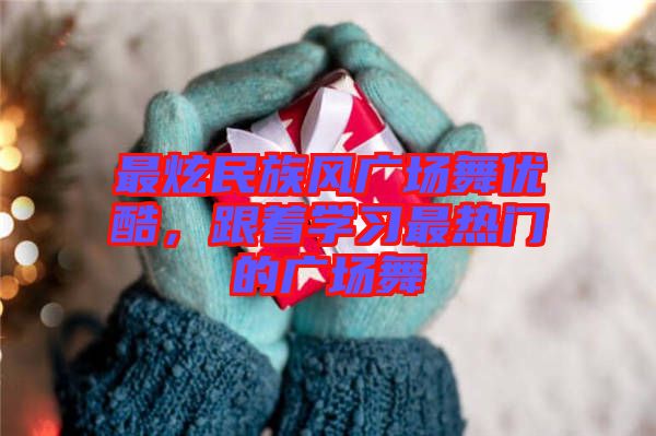 最炫民族風(fēng)廣場舞優(yōu)酷，跟著學(xué)習(xí)最熱門的廣場舞