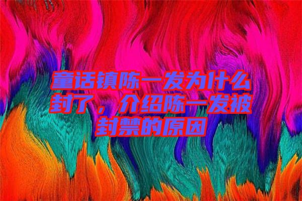 童話鎮(zhèn)陳一發(fā)為什么封了，介紹陳一發(fā)被封禁的原因