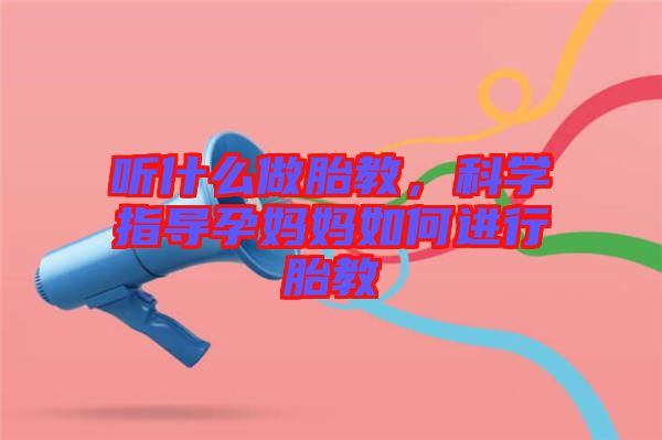 聽什么做胎教，科學(xué)指導(dǎo)孕媽媽如何進(jìn)行胎教