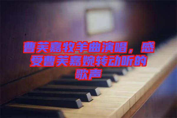 曹芙嘉牧羊曲演唱，感受曹芙嘉婉轉(zhuǎn)動(dòng)聽(tīng)的歌聲