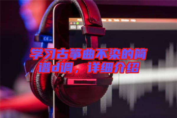 學習古箏曲不染的簡譜d調(diào)，詳細介紹