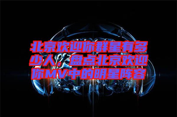 北京歡迎你群星有多少人，盤點(diǎn)北京歡迎你MV中的明星陣容