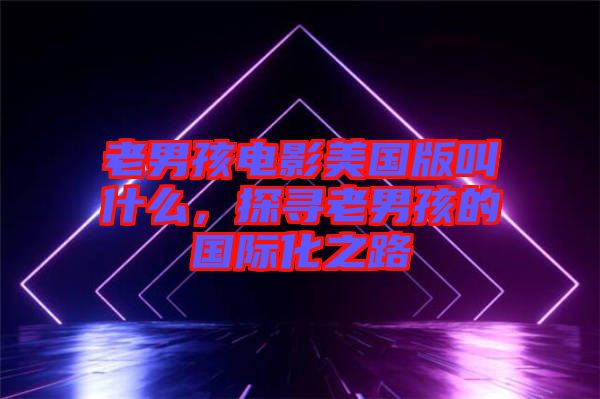 老男孩電影美國版叫什么，探尋老男孩的國際化之路