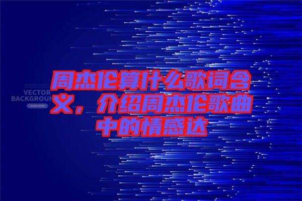 周杰倫算什么歌詞含義，介紹周杰倫歌曲中的情感達