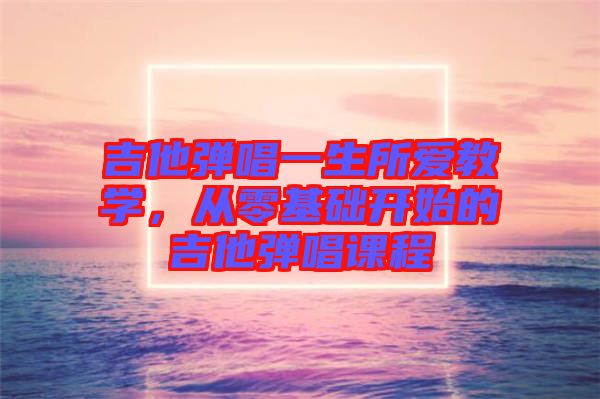 吉他彈唱一生所愛教學，從零基礎開始的吉他彈唱課程