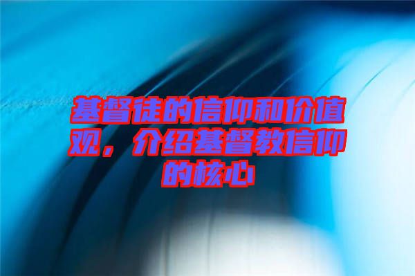 基督徒的信仰和價值觀，介紹基督教信仰的核心