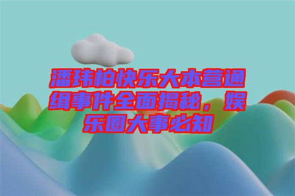 潘瑋柏快樂大本營通緝事件全面揭秘，娛樂圈大事必知