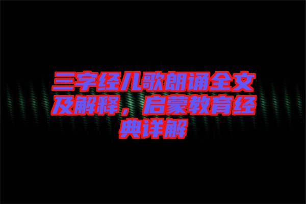 三字經(jīng)兒歌朗誦全文及解釋，啟蒙教育經(jīng)典詳解