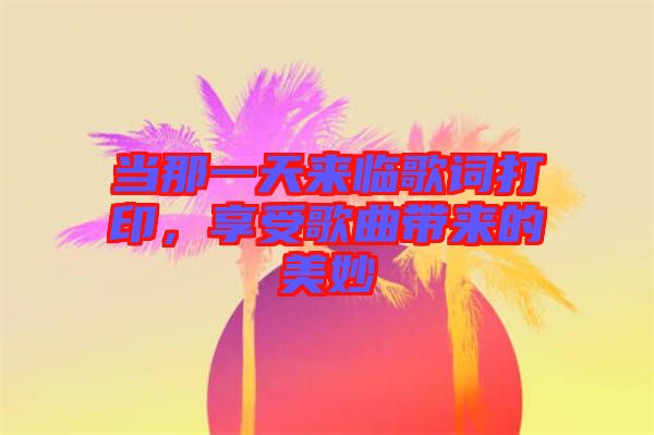 當(dāng)那一天來(lái)臨歌詞打印，享受歌曲帶來(lái)的美妙