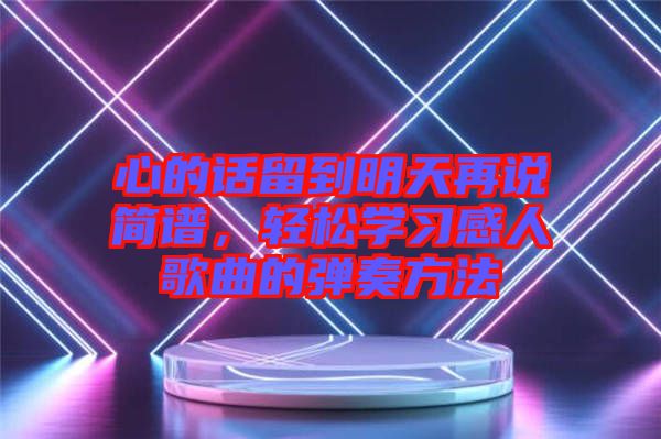 心的話留到明天再說簡譜，輕松學(xué)習(xí)感人歌曲的彈奏方法