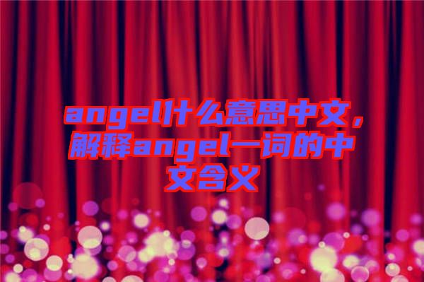 angel什么意思中文，解釋angel一詞的中文含義