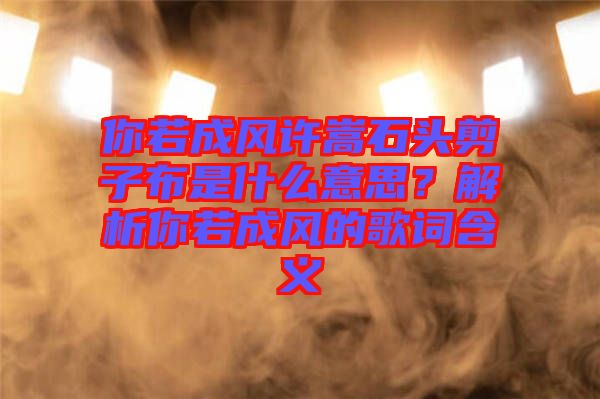 你若成風(fēng)許嵩石頭剪子布是什么意思？解析你若成風(fēng)的歌詞含義