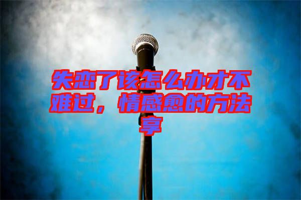 失戀了該怎么辦才不難過(guò)，情感愈的方法享