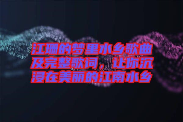 江珊的夢(mèng)里水鄉(xiāng)歌曲及完整歌詞，讓你沉浸在美麗的江南水鄉(xiāng)