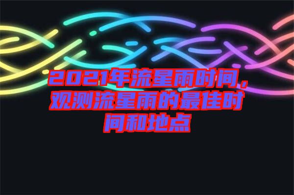 2021年流星雨時(shí)間，觀測(cè)流星雨的最佳時(shí)間和地點(diǎn)