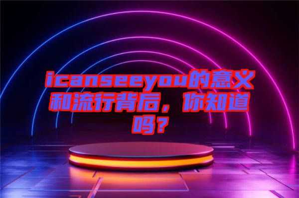 icanseeyou的意義和流行背后，你知道嗎？