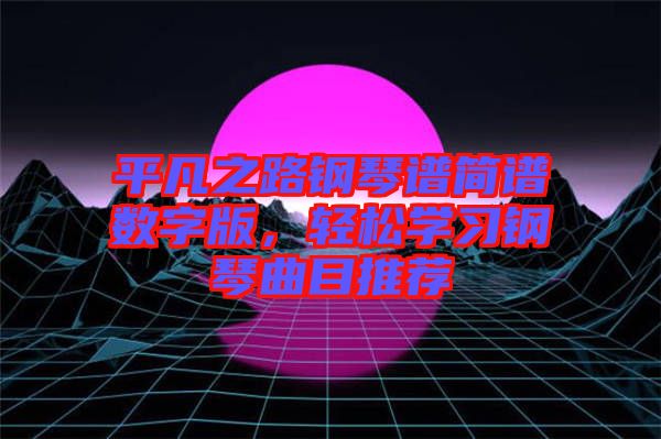 平凡之路鋼琴譜簡(jiǎn)譜數(shù)字版，輕松學(xué)習(xí)鋼琴曲目推薦