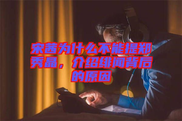 宋茜為什么不能提鄭秀晶，介紹緋聞背后的原因