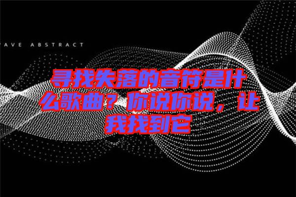 尋找失落的音符是什么歌曲？你說你說，讓我找到它