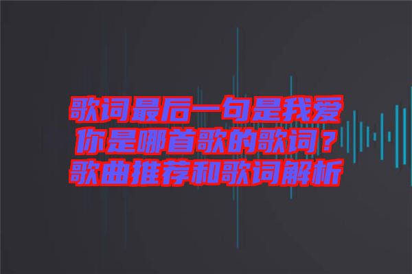 歌詞最后一句是我愛你是哪首歌的歌詞？歌曲推薦和歌詞解析