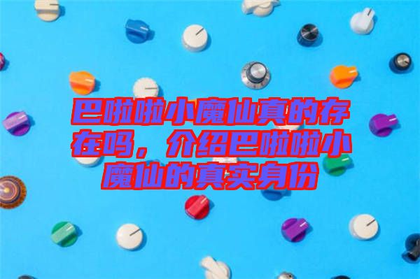 巴啦啦小魔仙真的存在嗎，介紹巴啦啦小魔仙的真實身份