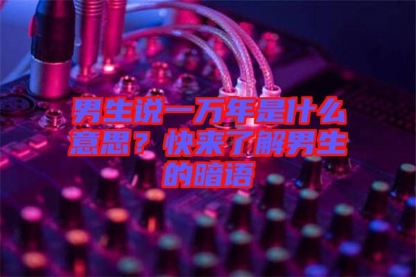 男生說一萬年是什么意思？快來了解男生的暗語