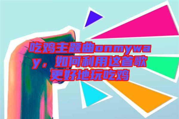 吃雞主題曲onmyway，如何利用這首歌更好地玩吃雞