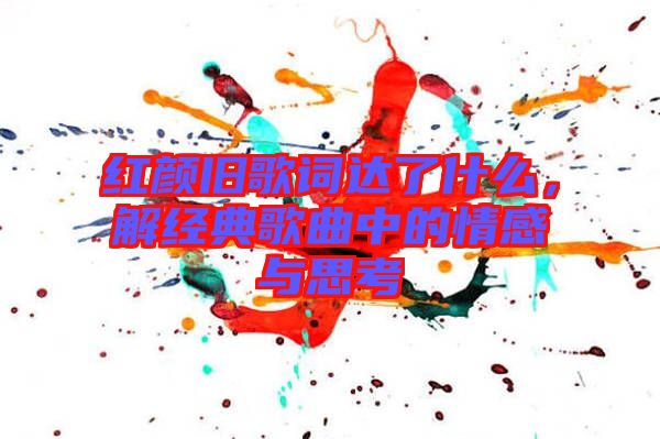 紅顏舊歌詞達(dá)了什么，解經(jīng)典歌曲中的情感與思考