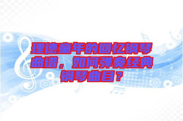 理德童年的回憶鋼琴曲譜，如何彈奏經(jīng)典鋼琴曲目？