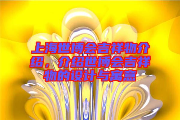 上海世博會(huì)吉祥物介紹，介紹世博會(huì)吉祥物的設(shè)計(jì)與寓意