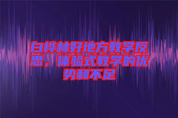 白樺林好地方教學反思，體驗式教學的優(yōu)勢和不足